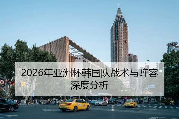 2026年亚洲杯韩国队战术与阵容深度分析