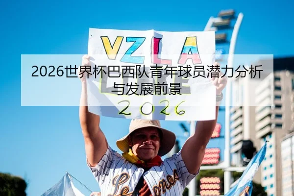 2026世界杯巴西队青年球员潜力分析与发展前景