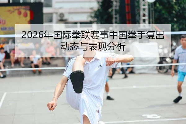 2026年国际拳联赛事中国拳手复出动态与表现分析