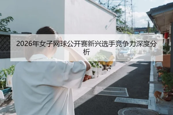 2026年女子网球公开赛新兴选手竞争力深度分析