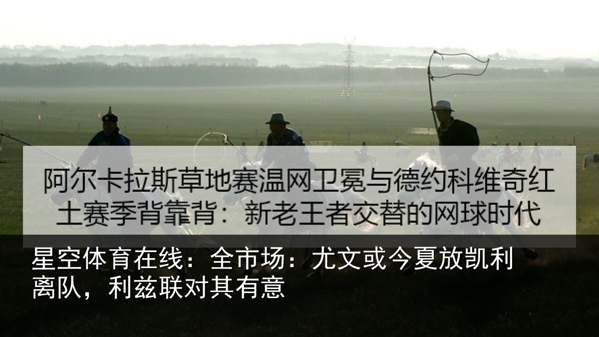星空体育在线:全市场:尤文或今夏放凯利离队,利兹联对其有意
