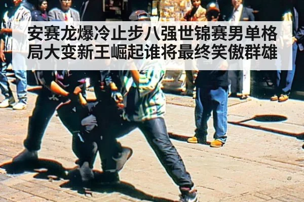 安赛龙爆冷止步八强世锦赛男单格局大变新王崛起谁将最终笑傲群雄